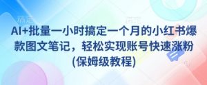 AI+批量一小时搞定一个月的小红书爆款图文笔记，轻松实现账号快速涨粉(保姆级教程)-秋鱼网创