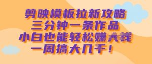 剪映模板拉新攻略,三分钟一条作品,小白也能轻松一周搞大几k-秋鱼网创