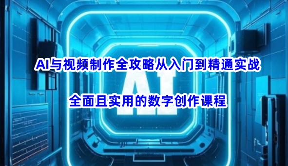 AI与视频制作全攻略从入门到精通实战，全面且实用的数字创作课程(更新3月)-秋鱼网创