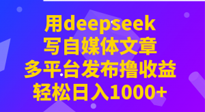 用deepseek写自媒体文章，多平台发布撸收益，轻松日入1000+！-秋鱼网创