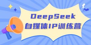 DeepSeek自媒体IP训练营，掌握四位定位法 长板变现模型 开启自媒体新篇章(更新)-秋鱼网创