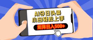 AI今日头条最新玩法，小白轻松矩阵日入500+-秋鱼网创