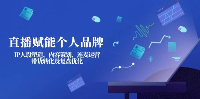 直播赋能个人品牌：IP人设塑造、内容策划、连麦运营、带货转化及复盘优化-秋鱼网创