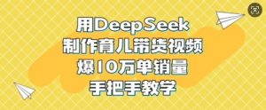用DeepSeek制作育儿带货视频，爆10W单销量，手把手教学-秋鱼网创