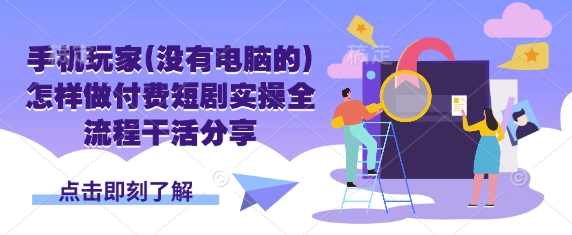 手机玩家(没有电脑的)怎样做付费短剧实操全流程干活分享-秋鱼网创