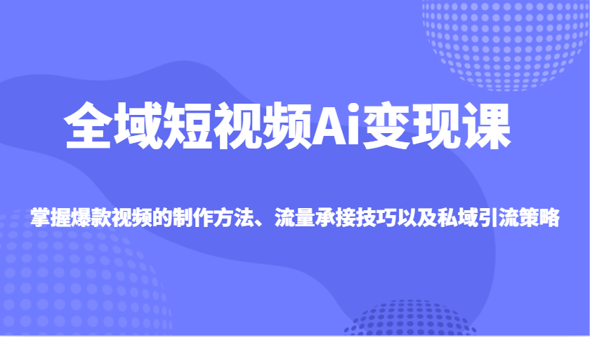 全域短视频Ai变现课,掌握爆款视频的制作方法、流量承接技巧以及私域引流策略-秋鱼网创