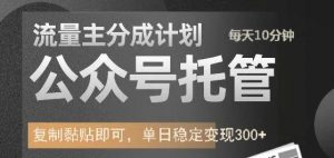 公众号托管计划-流量主分成计划，每天只需发布文章，单日稳定变现300+-秋鱼网创