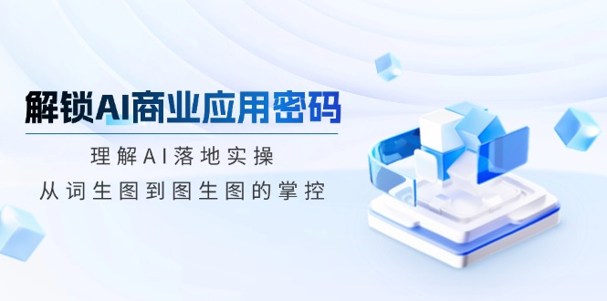 解锁AI商业应用密码:理解AI落地实操,从词生图到图生图的掌控-秋鱼网创