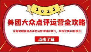 美团大众点评运营全攻略2025，全面掌握美团点评的运营逻辑与技巧，实现业绩10倍增长！-秋鱼网创
