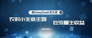 用DeepSeek写农村创业小项目，篇篇爆款，暴力引流，吃流量主收益变现-秋鱼网创