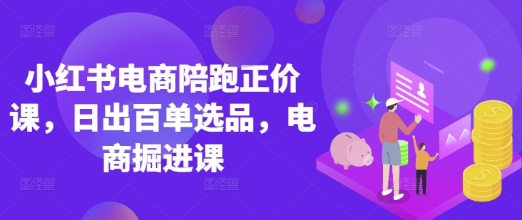 小红书电商陪跑正价课,小红书官方认证电商讲师教学,日出百单选品,电商掘进课-秋鱼网创