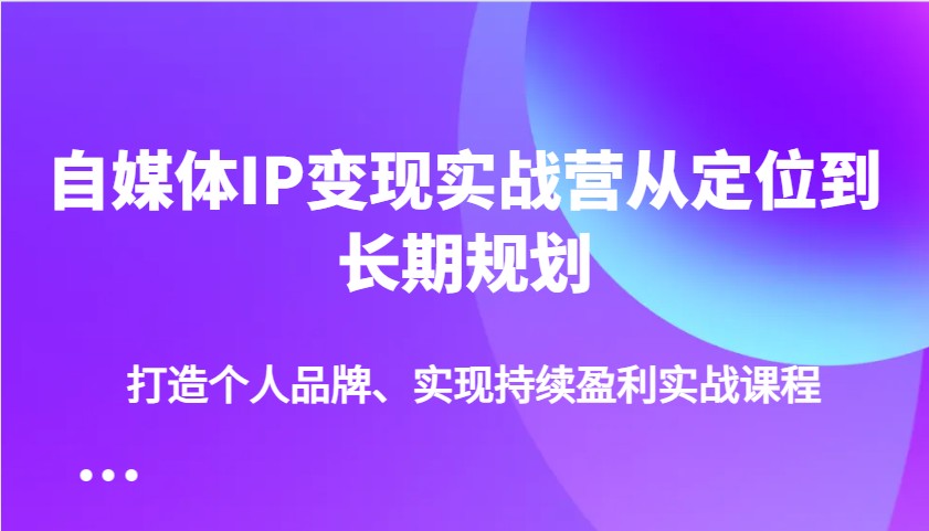 自媒体IP变现实战营从定位到长期规划,打造个人品牌、实现持续盈利实战课程-秋鱼网创