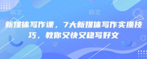 新媒体写作课，7大新媒体写作实操技巧，教你又快又稳写好文-秋鱼网创