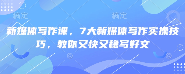 新媒体写作课,7大新媒体写作实操技巧,教你又快又稳写好文-秋鱼网创