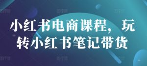 小红书电商课程，玩转小红书笔记带货-秋鱼网创