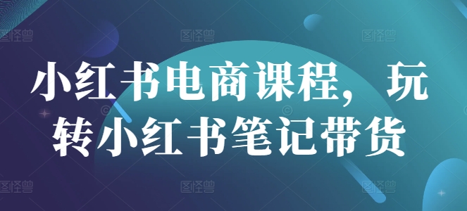 小红书电商课程,玩转小红书笔记带货-秋鱼网创