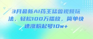 3月最新AI药王猛兽视频玩法，轻松100W播放，简单快速涨粉起号10w+-秋鱼网创