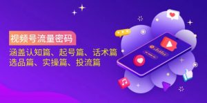 视频号流量密码：涵盖认知篇、起号篇、话术篇、选品篇、实操篇、投流篇-秋鱼网创