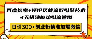 百度搜索+评论区截流双引擎技术，3天搭建被动引流管道，日引300+创业粉...-秋鱼网创