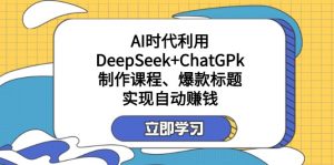 某付费文：AI时代利用DeepSeek+ChatGPk制作课程、爆款标题，实现自动赚钱-秋鱼网创