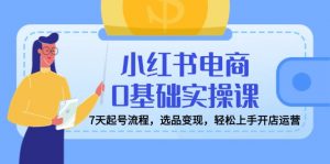 小红书电商0基础实操课，7天起号流程，选品变现，轻松上手开店运营-秋鱼网创