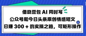 借助豆包AI同时写公众号和今日头条原创情感短文日入3张的实操之路，可矩形操作-秋鱼网创