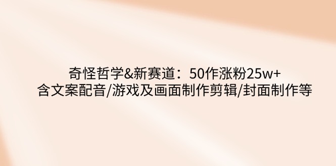 奇怪哲学-新赛道：50作涨粉25w+含文案配音/游戏及画面制作剪辑/封面制作等-秋鱼网创