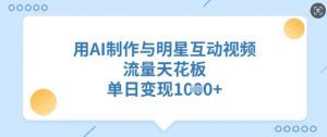 用AI制作与明星互动视频，流量天花板，单日变现多张-秋鱼网创