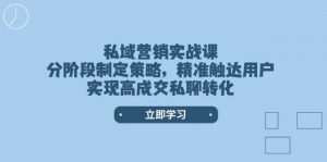 私域营销实战课，分阶段制定策略，精准触达用户，实现高成交私聊转化-秋鱼网创