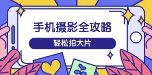 手机摄影全攻略，从拍摄到剪辑，训练营带你玩转短视频，轻松拍大片-秋鱼网创