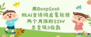 用DeepSeek做AI古诗词启蒙视频,两个月涨粉22W,总变现5位数-秋鱼网创