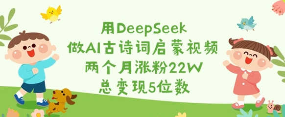 用DeepSeek做AI古诗词启蒙视频,两个月涨粉22W,总变现5位数-秋鱼网创