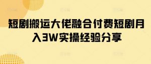 短剧搬运大佬融合付费短剧月入3W实操经验分享-秋鱼网创
