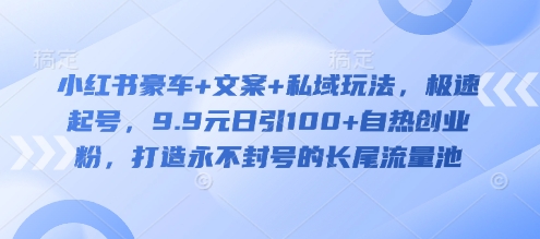 小红书豪车+文案+私域玩法，极速起号，9.9元日引100+自热创业粉，打造永不封号的长尾流量池-秋鱼网创