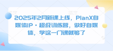 2025年2月新课上线,PlanX自媒体IP·超级训练营,做好自媒体,学这一门课就够了-秋鱼网创