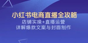 小红书电商直播全攻略,店铺实操+直播运营,详解爆款文案与封面制作-秋鱼网创