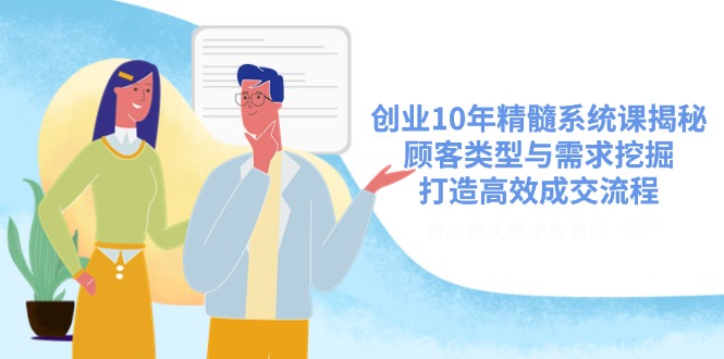 创业10年精髓系统课揭秘,顾客类型与需求挖掘,打造高效成交流程-秋鱼网创