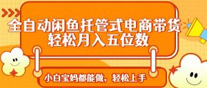 全自动闲鱼托管式电商带货 轻松实现月入五位数-秋鱼网创