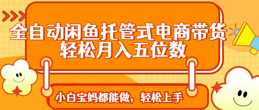 全自动闲鱼托管式电商带货 轻松实现月入五位数-秋鱼网创