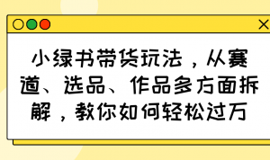 小绿书带货玩法，从赛道、选品、作品多方面拆解，教你如何轻松过万-秋鱼网创