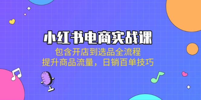 小红书电商实战课：包含开店到选品全流程，提升商品流量，日销百单技巧-秋鱼网创