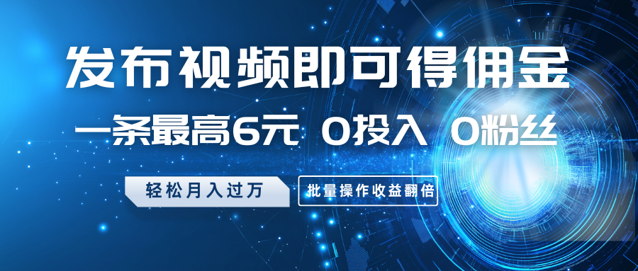 发布视频即可得佣金，一条最高6元，0投入0粉丝，月入过万，批量操作收益翻倍-秋鱼网创