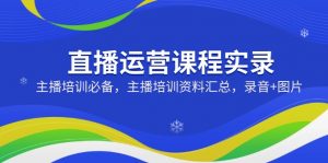 直播运营课程实录:主播培训必备,主播培训资料汇总,录音+图片-秋鱼网创