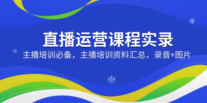 直播运营课程实录:主播培训必备,主播培训资料汇总,录音+图片-秋鱼网创