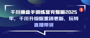 千川操盘手训练营完整版2025年，千川升级版重磅更新，玩转直播带货-秋鱼网创