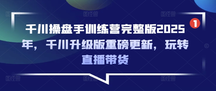 千川操盘手训练营完整版2025年,千川升级版重磅更新,玩转直播带货-秋鱼网创