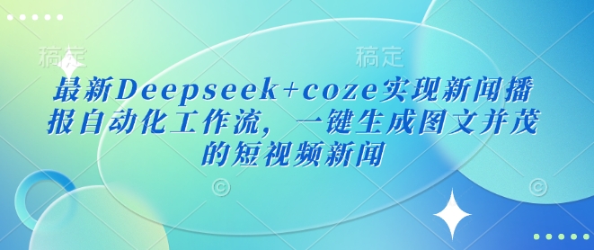 最新Deepseek+coze实现新闻播报自动化工作流,一键生成图文并茂的短视频新闻-秋鱼网创