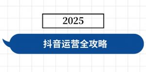 抖音运营全攻略，涵盖账号搭建、人设塑造、投流等，快速起号，实现变现-秋鱼网创