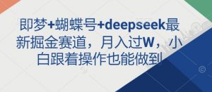 即梦+蝴蝶号+deepseek最新掘金赛道，月入过W，小白跟着操作也能做到-秋鱼网创