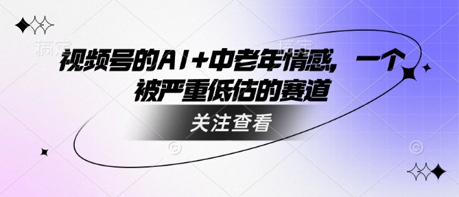 视频号的AI+中老年情感，一个被严重低估的赛道-秋鱼网创